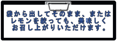 袋から出してそのまま、または レモンを絞っても、美味しく お召し上がりいただけます。 